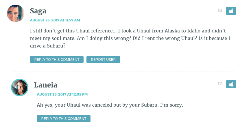 I still don’t get this Uhaul reference… I took a Uhaul from Alaska to Idaho and didn’t meet my soul mate. Am I doing this wrong? Did I rent the wrong Uhaul? Is it because I drive a Subaru?