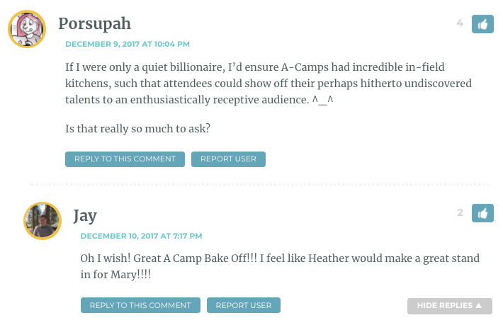 If I were only a quiet billionaire, I’d ensure A-Camps had incredible in-field kitchens, such that attendees could show off their perhaps hitherto undiscovered talents to an enthusiastically receptive audience. ^_^ Is that really so much to ask? / Jay: Oh I wish! Great A Camp Bake Off!!! I feel like Heather would make a great stand in for Mary!!!!