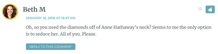 Oh, so you need the diamonds off of Anne Hathaway’s neck? Seems to me the only option is to seduce her. All of you. Please.