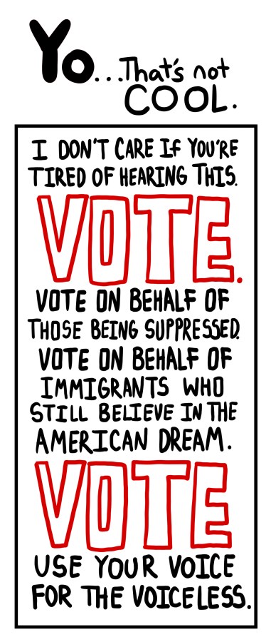 I don't care if you're tired of hearing this. VOTE. Vote on behalf of those being suppressed. Vote on behalf of immigrants who still believe in the American dream. Vote. Use your voice for the voiceless.
