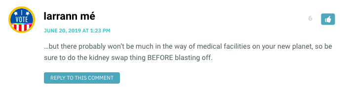 …but there probably won’t be much in the way of medical facilities on your new planet, so be sure to do the kidney swap thing BEFORE blasting off.