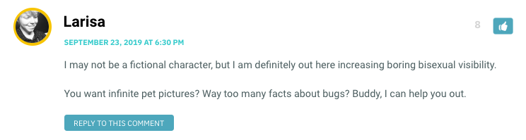 I may not be a fictional character, but I am definitely out here increasing boring bisexual visibility. You want infinite pet pictures? Way too many facts about bugs? Buddy, I can help you out.