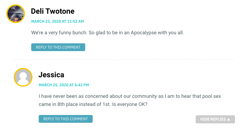 We’re a very funny bunch. So glad to be in an Apocalypse with you all. / Jessica: I have never been as concerned about our community as I am to hear that pool sex came in 8th place instead of 1st. Is everyone OK?