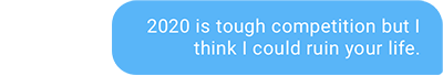 2020 is tough competition but I think I could ruin your life.