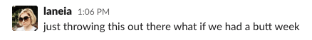 A screenshot from Slack where I ask "Just throwing this out there what if we have a butt week"