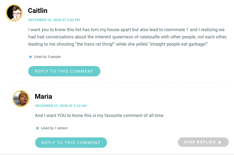 I want you to know this list has torn my house apart but also lead to roommate 1 and I realizing we had had conversations about the inherent queerness of ratatouille with other people, not each other, leading to me shouting “the trans rat thing!