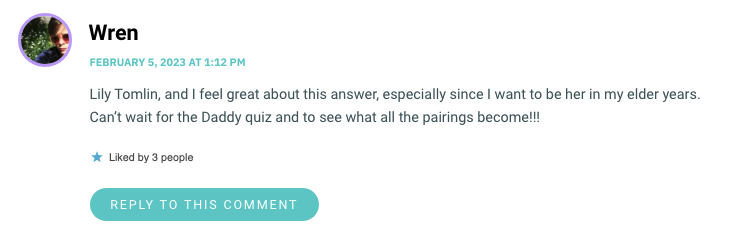 Lily Tomlin, and I feel great about this answer, especially since I want to be her in my elder years. Can’t wait for the Daddy quiz and to see what all the pairings become!!!