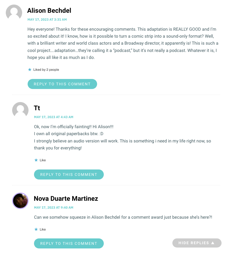 Hey everyone! Thanks for these encouraging comments. This adaptation is REALLY GOOD and I’m so excited about it! I know, how is it possible to turn a comic strip into a sound-only format? Well, with a brilliant writer and world class actors and a Broadway director, it apparently is! This is such a cool project….adaptation…they’re calling it a “podcast,
