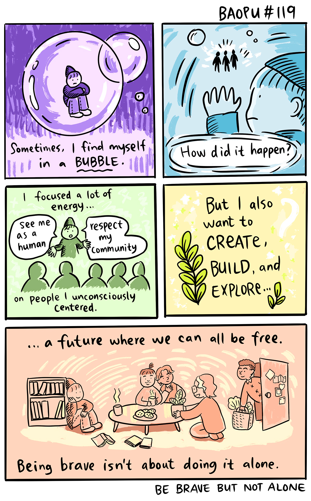 First cartoon panel: person in purple in a bubble with the caption "Sometimes, I find myself in a bubble."
Panel Two: Person pawing at the bubble walls while people walk outside "How did it happen?"
Panel Three: Person speaking to a room, saying "see me as a human, respect my community." Narration caption - "I focused a lot of energy on people I unconsciously centered."
Panel Four: "But I also want to create, build and explore...."
Last panel: group of people sitting around a room, looking happy to be in community. "... aa future where we can all be free. Being brave isn't doing it alone." 